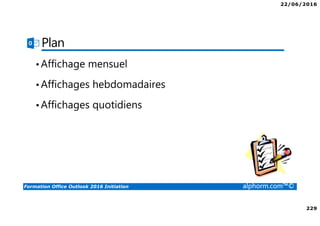 22/06/2016
229
Formation Office Outlook 2016 Initiation alphorm.com™©
Plan
•Affichage mensuel
•Affichages hebdomadaires
•Affichages quotidiens
 