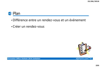 22/06/2016
235
Formation Office Outlook 2016 Initiation alphorm.com™©
Plan
•Différence entre un rendez-vous et un événement
•Créer un rendez-vous
 