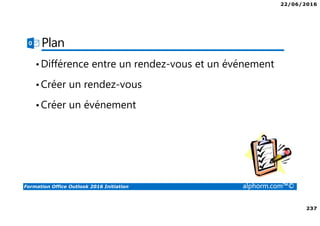 22/06/2016
237
Formation Office Outlook 2016 Initiation alphorm.com™©
Plan
•Différence entre un rendez-vous et un événement
•Créer un rendez-vous
•Créer un événement
 