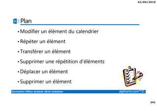22/06/2016
241
Formation Office Outlook 2016 Initiation alphorm.com™©
Plan
•Modifier un élément du calendrier
•Répéter un élément
•Transférer un élément
•Supprimer une répétition d’éléments
•Déplacer un élément
•Supprimer un élément
 