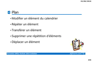 22/06/2016
246
Formation Office Outlook 2016 Initiation alphorm.com™©
Plan
•Modifier un élément du calendrier
•Répéter un élément
•Transférer un élément
•Supprimer une répétition d’éléments
•Déplacer un élément
 