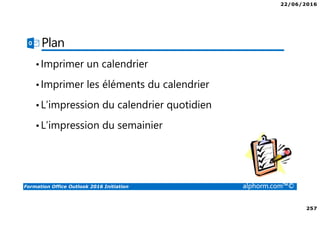 22/06/2016
257
Formation Office Outlook 2016 Initiation alphorm.com™©
Plan
•Imprimer un calendrier
•Imprimer les éléments du calendrier
•L’impression du calendrier quotidien
•L’impression du semainier
 