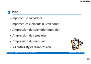 22/06/2016
261
Formation Office Outlook 2016 Initiation alphorm.com™©
Plan
•Imprimer un calendrier
•Imprimer les éléments du calendrier
•L’impression du calendrier quotidien
•L’impression du semainier
•L’impression du mensuel
•Les autres styles d’impression
 