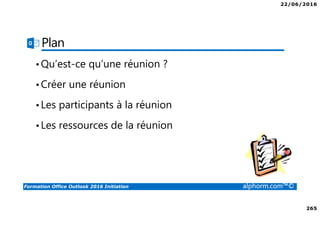 22/06/2016
265
Formation Office Outlook 2016 Initiation alphorm.com™©
Plan
•Qu’est-ce qu’une réunion ?
•Créer une réunion
•Les participants à la réunion
•Les ressources de la réunion
 
