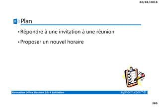 22/06/2016
285
Formation Office Outlook 2016 Initiation alphorm.com™©
Plan
•Répondre à une invitation à une réunion
•Proposer un nouvel horaire
 