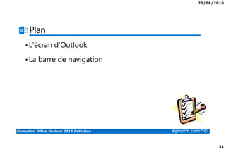 22/06/2016
31
Formation Office Outlook 2016 Initiation alphorm.com™©
Plan
•L’écran d’Outlook
•La barre de navigation
 