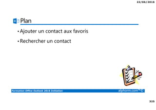 22/06/2016
325
Formation Office Outlook 2016 Initiation alphorm.com™©
Plan
•Ajouter un contact aux favoris
•Rechercher un contact
 