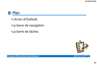 22/06/2016
33
Formation Office Outlook 2016 Initiation alphorm.com™©
Plan
•L’écran d’Outlook
•La barre de navigation
•La barre de tâches
 