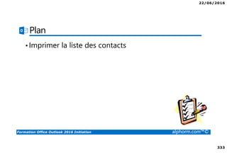22/06/2016
333
Formation Office Outlook 2016 Initiation alphorm.com™©
Plan
•Imprimer la liste des contacts
 