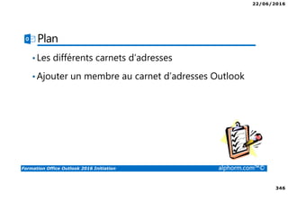 22/06/2016
346
Formation Office Outlook 2016 Initiation alphorm.com™©
Plan
•Les différents carnets d’adresses
•Ajouter un membre au carnet d’adresses Outlook
 