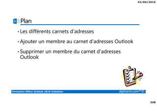 22/06/2016
348
Formation Office Outlook 2016 Initiation alphorm.com™©
Plan
•Les différents carnets d’adresses
•Ajouter un membre au carnet d’adresses Outlook
•Supprimer un membre du carnet d’adresses
Outlook
 