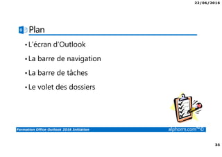 22/06/2016
35
Formation Office Outlook 2016 Initiation alphorm.com™©
Plan
•L’écran d’Outlook
•La barre de navigation
•La barre de tâches
•Le volet des dossiers
 