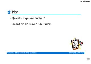 22/06/2016
352
Formation Office Outlook 2016 Initiation alphorm.com™©
Plan
•Qu’est-ce qu’une tâche ?
•La notion de suivi et de tâche
 