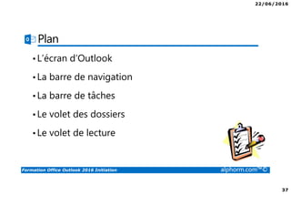 22/06/2016
37
Formation Office Outlook 2016 Initiation alphorm.com™©
Plan
•L’écran d’Outlook
•La barre de navigation
•La barre de tâches
•Le volet des dossiers
•Le volet de lecture
 