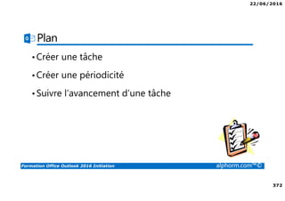 22/06/2016
372
Formation Office Outlook 2016 Initiation alphorm.com™©
Plan
•Créer une tâche
•Créer une périodicité
•Suivre l’avancement d’une tâche
 