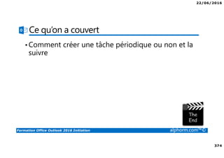 22/06/2016
374
Formation Office Outlook 2016 Initiation alphorm.com™©
Ce qu’on a couvert
•Comment créer une tâche périodique ou non et la
suivre
 