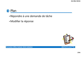 22/06/2016
376
Formation Office Outlook 2016 Initiation alphorm.com™©
Plan
•Répondre à une demande de tâche
•Modifier la réponse
 