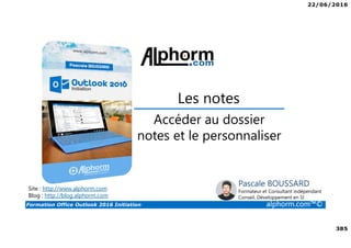 22/06/2016
385
Formation Office Outlook 2016 Initiation alphorm.com™©
Accéder au dossier
notes et le personnaliser
Les notes
Site : http://www.alphorm.com
Blog : http://blog.alphorm.com
Pascale BOUSSARD
Formateur et Consultant indépendant
Conseil, Développement en SI
 