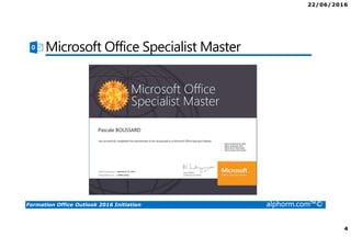 22/06/2016
2
Formation Office Outlook 2016 Initiation alphorm.com™©
Plan
• Présentation du formateur
• Qu’est-ce qu’OUTLOOK ?
• Le plan de formation
• Publics concernés
• Connaissances requises
• Liens utiles
 