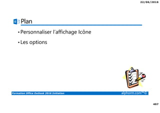 22/06/2016
407
Formation Office Outlook 2016 Initiation alphorm.com™©
Plan
•Personnaliser l’affichage Icône
•Les options
 