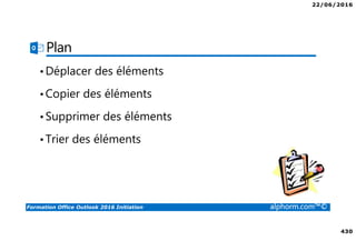 22/06/2016
430
Formation Office Outlook 2016 Initiation alphorm.com™©
Plan
•Déplacer des éléments
•Copier des éléments
•Supprimer des éléments
•Trier des éléments
 