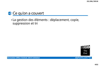 22/06/2016
432
Formation Office Outlook 2016 Initiation alphorm.com™©
Ce qu’on a couvert
•La gestion des éléments : déplacement, copie,
suppression et tri
 