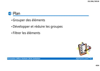 22/06/2016
434
Formation Office Outlook 2016 Initiation alphorm.com™©
Plan
•Grouper des éléments
•Développer et réduire les groupes
•Filtrer les éléments
 