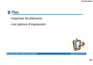 22/06/2016
446
Formation Office Outlook 2016 Initiation alphorm.com™©
Plan
•Imprimer les éléments
•Les options d’impression
 