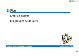 22/06/2016
459
Formation Office Outlook 2016 Initiation alphorm.com™©
Plan
•Créer un dossier
•Les groupes de dossiers
 