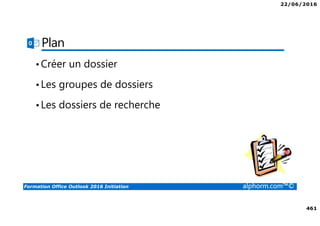 22/06/2016
461
Formation Office Outlook 2016 Initiation alphorm.com™©
Plan
•Créer un dossier
•Les groupes de dossiers
•Les dossiers de recherche
 