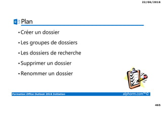 22/06/2016
465
Formation Office Outlook 2016 Initiation alphorm.com™©
Plan
•Créer un dossier
•Les groupes de dossiers
•Les dossiers de recherche
•Supprimer un dossier
•Renommer un dossier
 