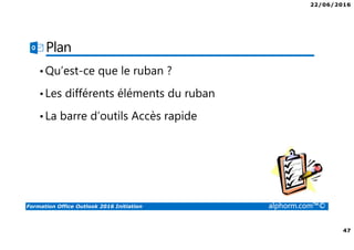 22/06/2016
47
Formation Office Outlook 2016 Initiation alphorm.com™©
Plan
•Qu’est-ce que le ruban ?
•Les différents éléments du ruban
•La barre d’outils Accès rapide
 