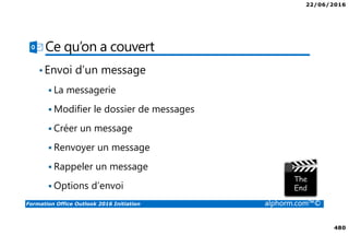 22/06/2016
480
Formation Office Outlook 2016 Initiation alphorm.com™©
Ce qu’on a couvert
•Envoi d’un message
La messagerie
Modifier le dossier de messages
Créer un message
Renvoyer un message
Rappeler un message
Options d’envoi
 