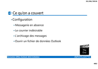 22/06/2016
482
Formation Office Outlook 2016 Initiation alphorm.com™©
Ce qu’on a couvert
•Configuration
Messagerie en absence
Le courrier indésirable
L’archivage des messages
Ouvrir un fichier de données Outlook
 