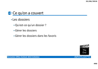 22/06/2016
490
Formation Office Outlook 2016 Initiation alphorm.com™©
Ce qu’on a couvert
•Les dossiers
Qu’est-ce qu’un dossier ?
Gérer les dossiers
Gérer les dossiers dans les favoris
 