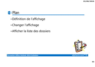 22/06/2016
53
Formation Office Outlook 2016 Initiation alphorm.com™©
Plan
•Définition de l’affichage
•Changer l’affichage
•Afficher la liste des dossiers
 
