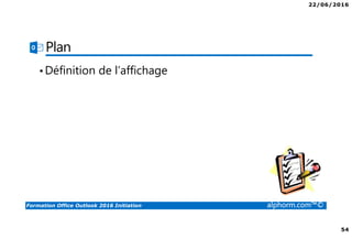 22/06/2016
54
Formation Office Outlook 2016 Initiation alphorm.com™©
Plan
•Définition de l’affichage
 
