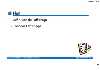 22/06/2016
55
Formation Office Outlook 2016 Initiation alphorm.com™©
Plan
•Définition de l’affichage
•Changer l’affichage
 