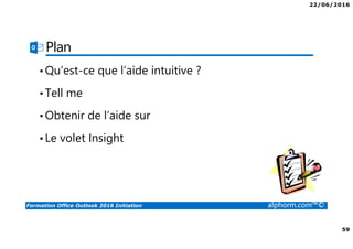 22/06/2016
59
Formation Office Outlook 2016 Initiation alphorm.com™©
Plan
•Qu’est-ce que l’aide intuitive ?
•Tell me
•Obtenir de l’aide sur
•Le volet Insight
 
