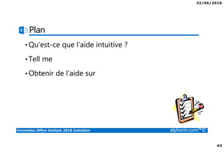 22/06/2016
63
Formation Office Outlook 2016 Initiation alphorm.com™©
Plan
•Qu’est-ce que l’aide intuitive ?
•Tell me
•Obtenir de l’aide sur
 