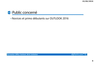 22/06/2016
8
Formation Office Outlook 2016 Initiation alphorm.com™©
Public concerné
• Novices et primo débutants sur OUTLOOK 2016
 
