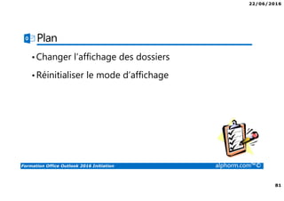 22/06/2016
81
Formation Office Outlook 2016 Initiation alphorm.com™©
Plan
•Changer l’affichage des dossiers
•Réinitialiser le mode d’affichage
 