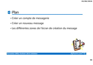22/06/2016
90
Formation Office Outlook 2016 Initiation alphorm.com™©
Plan
• Créer un compte de messagerie
• Créer un nouveau message
• Les différentes zones de l’écran de création du message
 