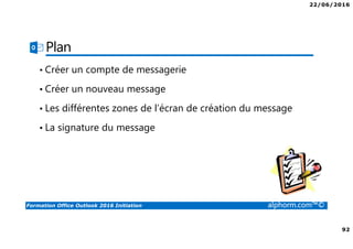 22/06/2016
92
Formation Office Outlook 2016 Initiation alphorm.com™©
Plan
• Créer un compte de messagerie
• Créer un nouveau message
• Les différentes zones de l’écran de création du message
• La signature du message
 