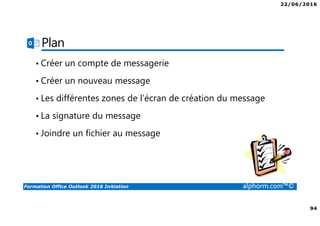 22/06/2016
94
Formation Office Outlook 2016 Initiation alphorm.com™©
Plan
• Créer un compte de messagerie
• Créer un nouveau message
• Les différentes zones de l’écran de création du message
• La signature du message
• Joindre un fichier au message
 