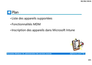 30/06/2016
101
Formation Windows 10, administration des services avancés alphorm.com™©
Plan
•Liste des appareils supportées
•Fonctionnalités MDM
•Inscription des appareils dans Microsoft Intune
 