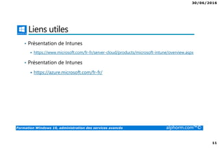 30/06/2016
11
Formation Windows 10, administration des services avancés alphorm.com™©
Liens utiles
• Présentation de Intunes
https://www.microsoft.com/fr-fr/server-cloud/products/microsoft-intune/overview.aspx
• Présentation de Intunes
https://azure.microsoft.com/fr-fr/
 