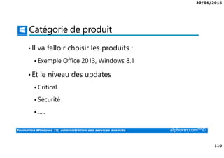 30/06/2016
110
Formation Windows 10, administration des services avancés alphorm.com™©
Catégorie de produit
•Il va falloir choisir les produits :
Exemple Office 2013, Windows 8.1
•Et le niveau des updates
Critical
Sécurité
…..
 