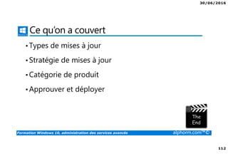 30/06/2016
112
Formation Windows 10, administration des services avancés alphorm.com™©
Ce qu’on a couvert
•Types de mises à jour
•Stratégie de mises à jour
•Catégorie de produit
•Approuver et déployer
 