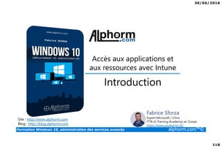 30/06/2016
118
Formation Windows 10, administration des services avancés alphorm.com™©
Site : http://www.alphorm.com
Blog : http://blog.alphorm.com
Fabrice Sforza
Expert Microsoft / Citrix
ITTA (It Training Academy) en Suisse
https://www.youlearnit.ch/
Accès aux applications et
aux ressources avec Intune
Introduction
 